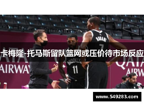 卡梅隆-托马斯留队篮网或压价待市场反应