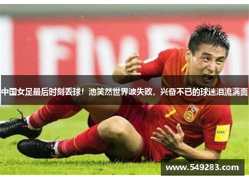 中国女足最后时刻丢球！池笑然世界波失败，兴奋不已的球迷泪流满面